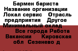 Бармен-бариста › Название организации ­ Локал сервис › Отрасль предприятия ­ Другое › Минимальный оклад ­ 26 200 - Все города Работа » Вакансии   . Кировская обл.,Сезенево д.